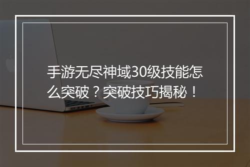 手游无尽神域30级技能怎么突破?突破技巧揭秘!