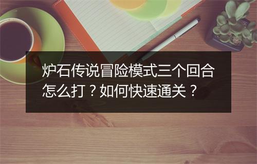 炉石传说冒险模式三个回合怎么打?如何快速通关?