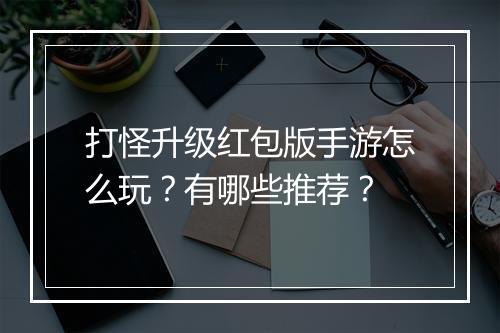 打怪升级红包版手游怎么玩?有哪些推荐?