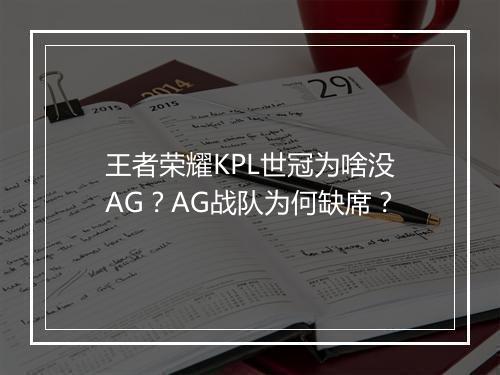 王者荣耀KPL世冠为啥没AG?AG战队为何缺席?