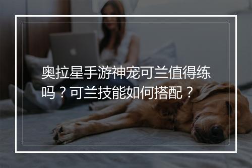 奥拉星手游神宠可兰值得练吗?可兰技能如何搭配?