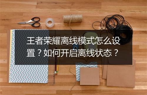 王者荣耀离线模式怎么设置?如何开启离线状态?