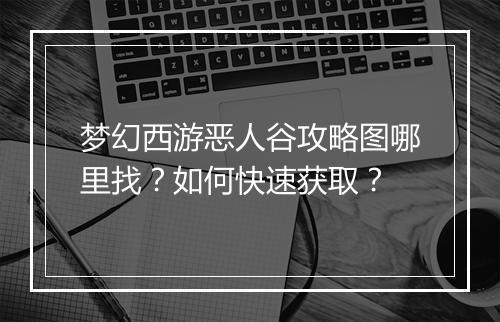 梦幻西游恶人谷攻略图哪里找?如何快速获取?