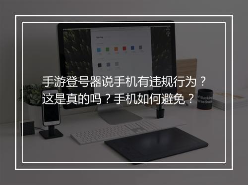 手游登号器说手机有违规行为？这是真的吗？手机如何避免？