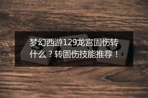 梦幻西游129龙宫固伤转什么?转固伤技能推荐!
