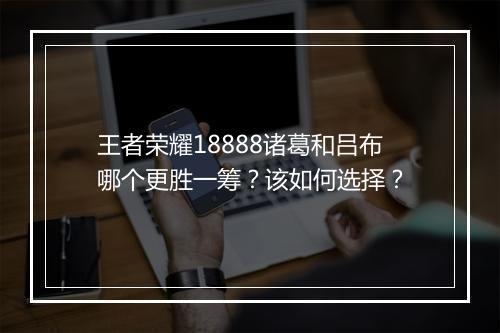 王者荣耀18888诸葛和吕布哪个更胜一筹？该如何选择？