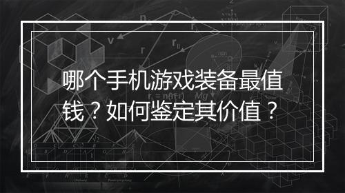 哪个手机游戏装备最值钱?如何鉴定其价值?