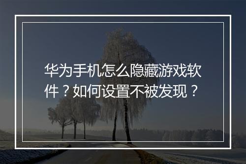 华为手机怎么隐藏游戏软件？如何设置不被发现？