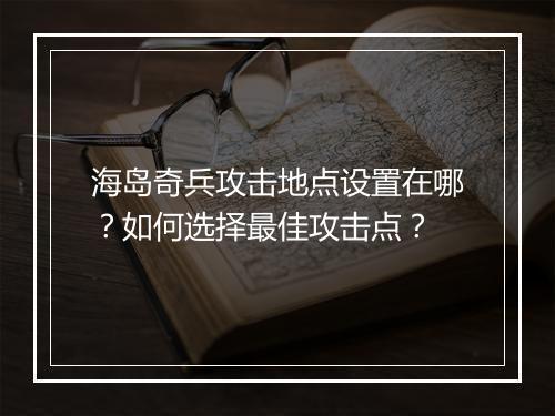 海岛奇兵攻击地点设置在哪?如何选择最佳攻击点?