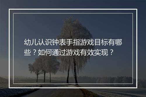 幼儿认识钟表手指游戏目标有哪些?如何通过游戏有效实现?