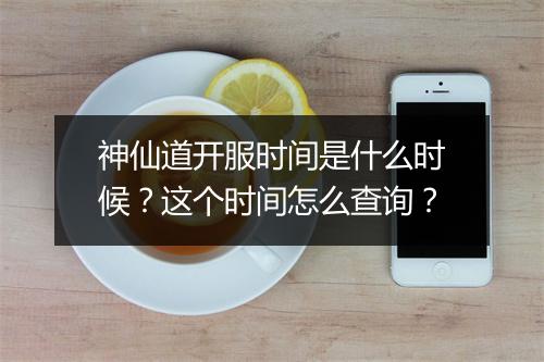神仙道开服时间是什么时候？这个时间怎么查询？