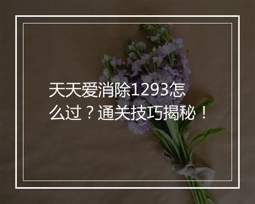 天天爱消除1293怎么过？通关技巧揭秘！