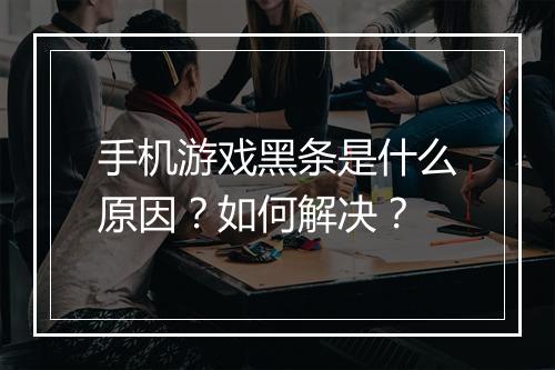 手机游戏黑条是什么原因?如何解决?