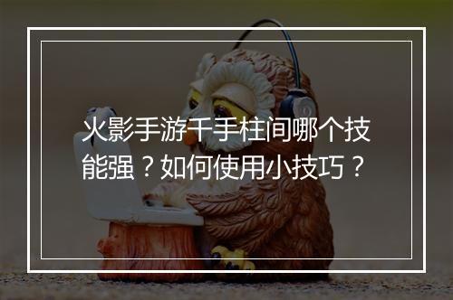 火影手游千手柱间哪个技能强？如何使用小技巧？