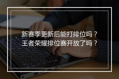 新赛季更新后能打排位吗？王者荣耀排位赛开放了吗？