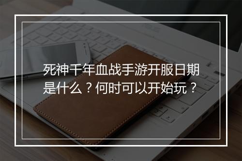 死神千年血战手游开服日期是什么?何时可以开始玩?