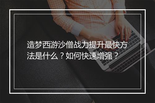 造梦西游沙僧战力提升最快方法是什么？如何快速增强？