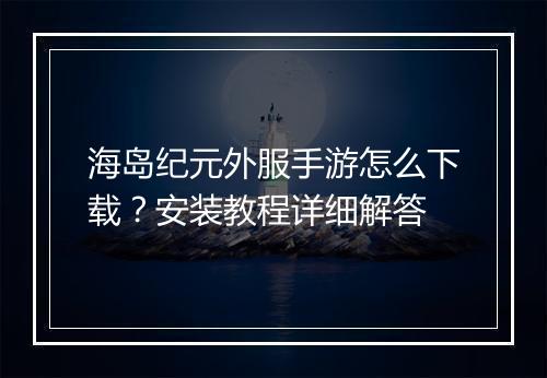 海岛纪元外服手游怎么下载?安装教程详细解答