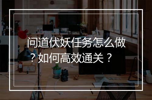 问道伏妖任务怎么做？如何高效通关？