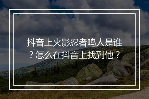 抖音上火影忍者鸣人是谁?怎么在抖音上找到他?