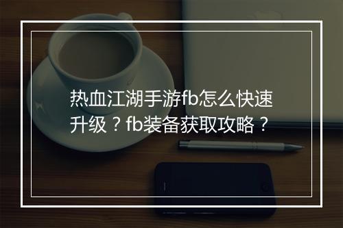 热血江湖手游fb怎么快速升级?fb装备获取攻略?