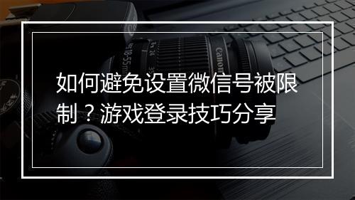 如何避免设置微信号被限制?游戏登录技巧分享