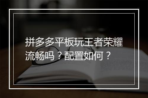 拼多多平板玩王者荣耀流畅吗?配置如何?