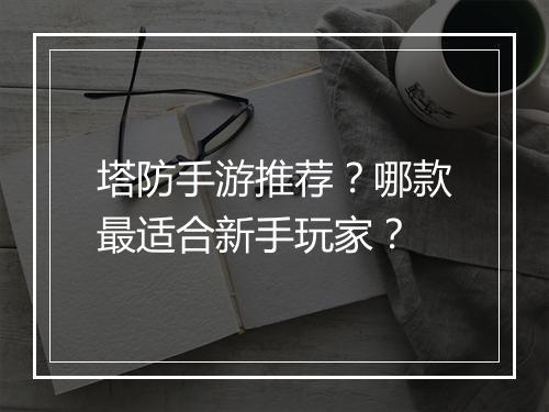 塔防手游推荐？哪款最适合新手玩家？