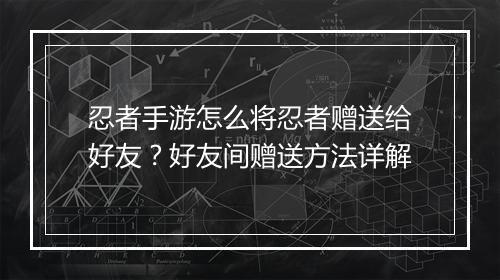 忍者手游怎么将忍者赠送给好友?好友间赠送方法详解