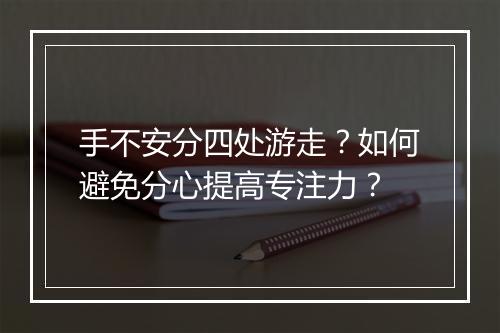 手不安分四处游走？如何避免分心提高专注力？