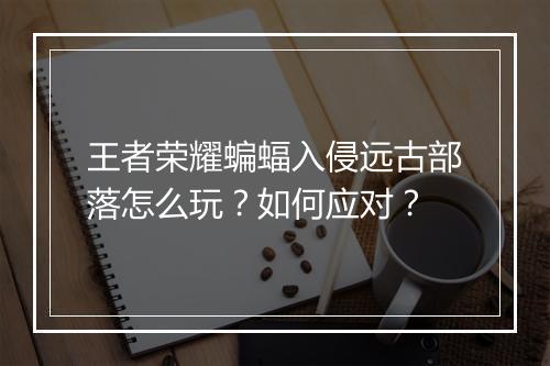 王者荣耀蝙蝠入侵远古部落怎么玩？如何应对？