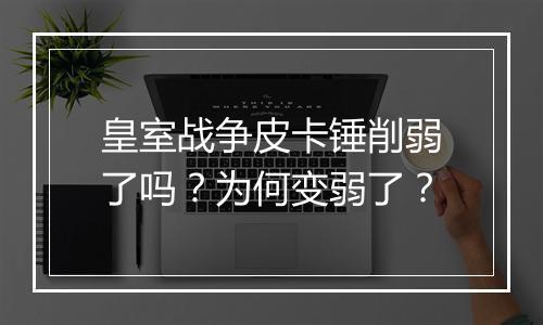 皇室战争皮卡锤削弱了吗？为何变弱了？