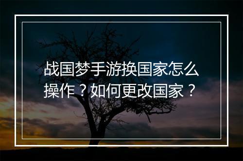 战国梦手游换国家怎么操作？如何更改国家？