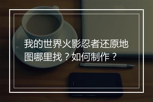 我的世界火影忍者还原地图哪里找?如何制作?
