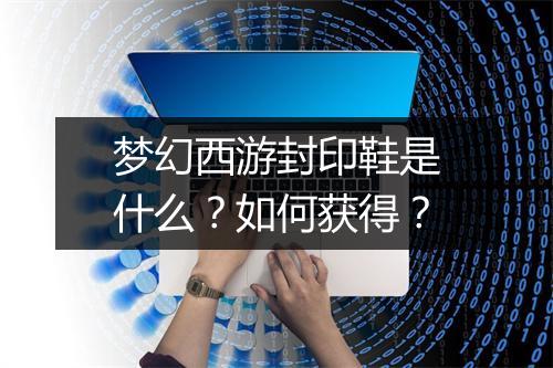 梦幻西游封印鞋是什么？如何获得？