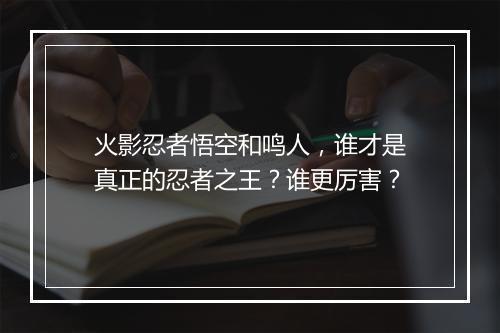 火影忍者悟空和鸣人，谁才是真正的忍者之王？谁更厉害？
