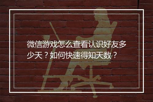 微信游戏怎么查看认识好友多少天？如何快速得知天数？