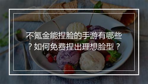 不氪金能捏脸的手游有哪些？如何免费捏出理想脸型？