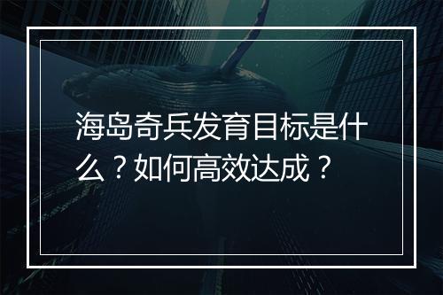 海岛奇兵发育目标是什么?如何高效达成?