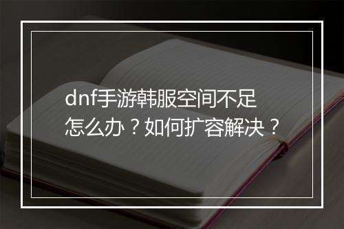 dnf手游韩服空间不足怎么办?如何扩容解决?