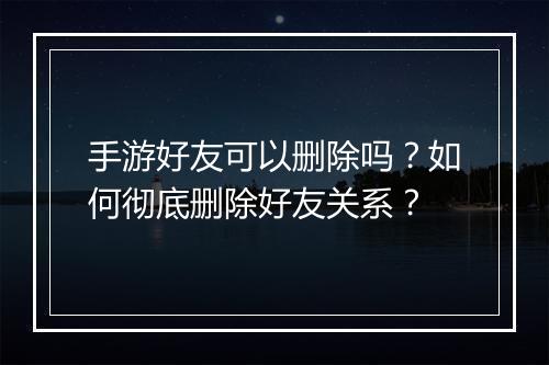 手游好友可以删除吗?如何彻底删除好友关系?