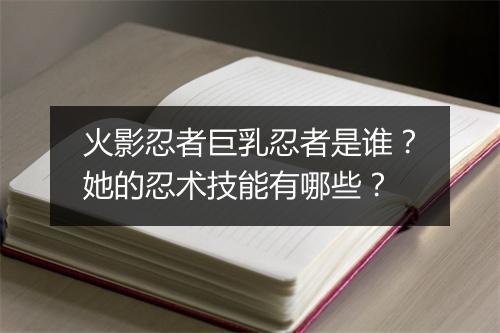 火影忍者巨乳忍者是谁?她的忍术技能有哪些?