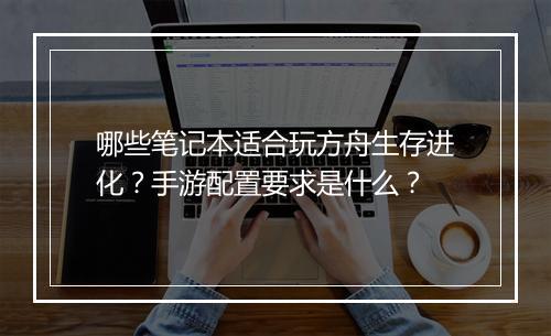 哪些笔记本适合玩方舟生存进化？手游配置要求是什么？