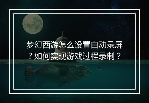 梦幻西游怎么设置自动录屏？如何实现游戏过程录制？