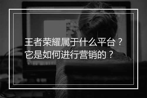 王者荣耀属于什么平台？它是如何进行营销的？