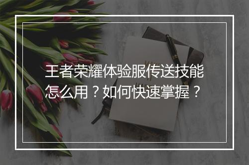 王者荣耀体验服传送技能怎么用？如何快速掌握？