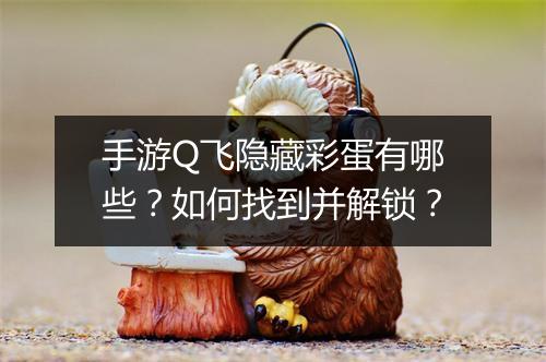 手游Q飞隐藏彩蛋有哪些？如何找到并解锁？