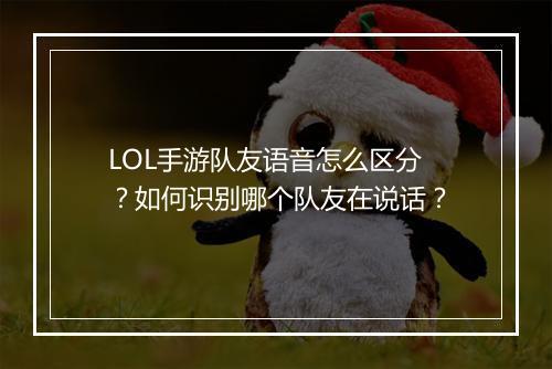 LOL手游队友语音怎么区分？如何识别哪个队友在说话？