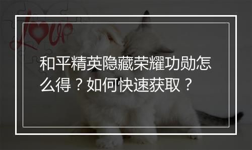 和平精英隐藏荣耀功勋怎么得？如何快速获取？