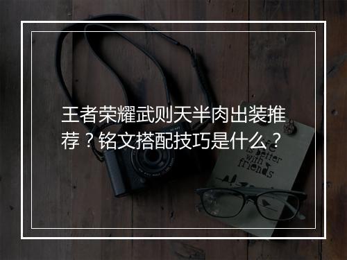 王者荣耀武则天半肉出装推荐？铭文搭配技巧是什么？